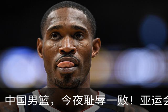 中国男篮，今夜耻辱一败！亚运会半决赛：中国输给日本，无缘决赛