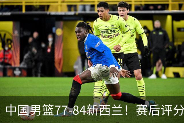 中国男篮77-84新西兰！赛后评分：4人满分 3人优秀 1人7中0严重拉胯